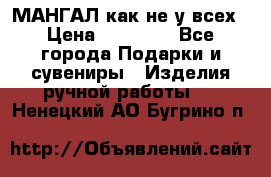 МАНГАЛ как не у всех › Цена ­ 40 000 - Все города Подарки и сувениры » Изделия ручной работы   . Ненецкий АО,Бугрино п.